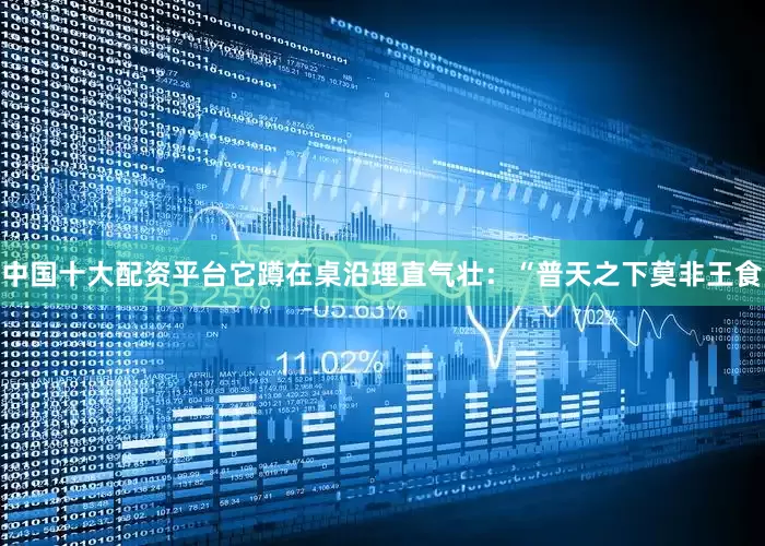 中国十大配资平台它蹲在桌沿理直气壮：“普天之下莫非王食