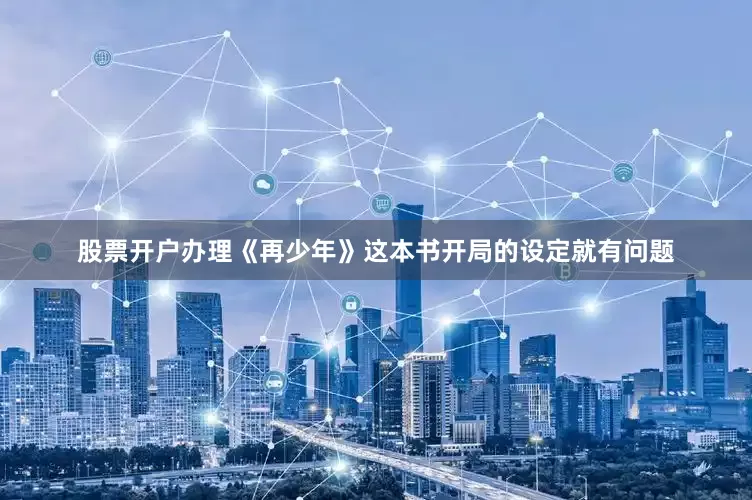 股票开户办理《再少年》这本书开局的设定就有问题