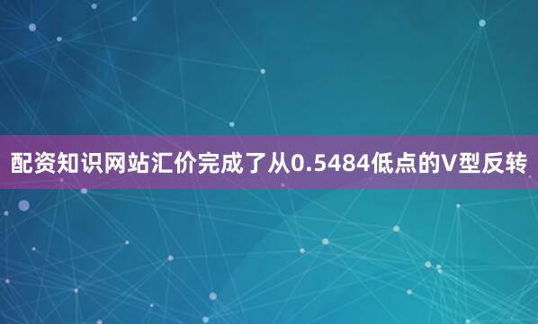 配资知识网站汇价完成了从0.5484低点的V型反转