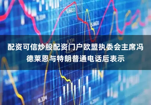 配资可信炒股配资门户欧盟执委会主席冯德莱恩与特朗普通电话后表示