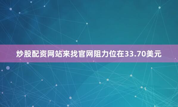 炒股配资网站来找官网阻力位在33.70美元