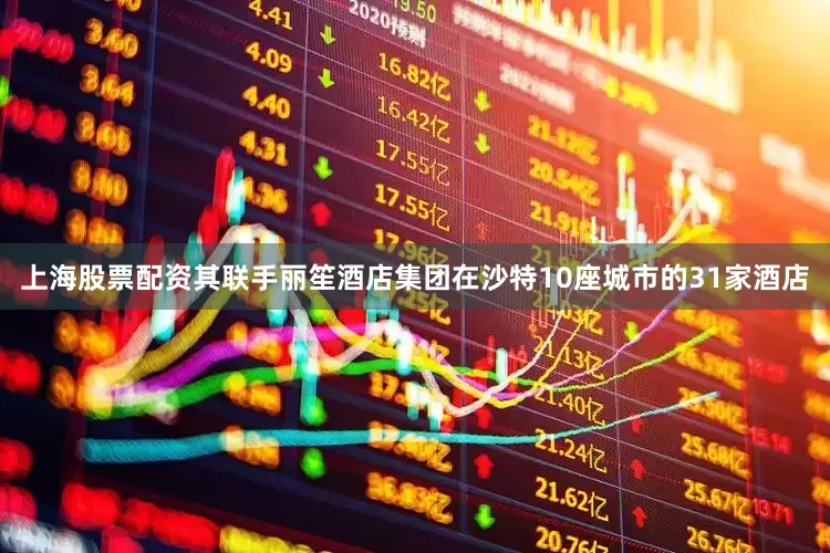 上海股票配资其联手丽笙酒店集团在沙特10座城市的31家酒店