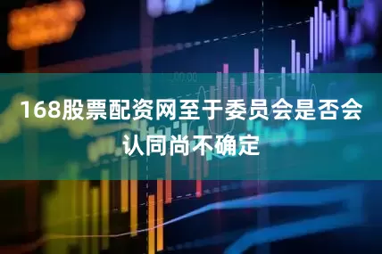 168股票配资网至于委员会是否会认同尚不确定
