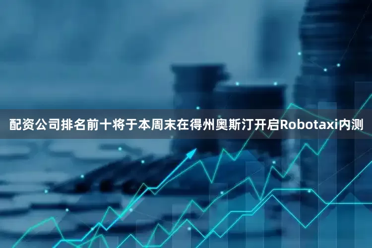 配资公司排名前十将于本周末在得州奥斯汀开启Robotaxi内测