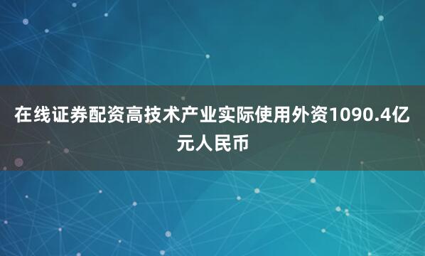 在线证券配资高技术产业实际使用外资1090.4亿元人民币