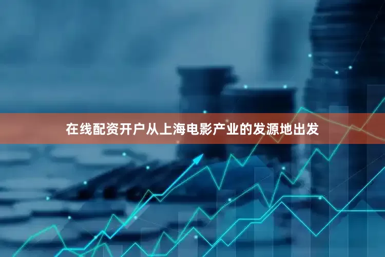在线配资开户从上海电影产业的发源地出发