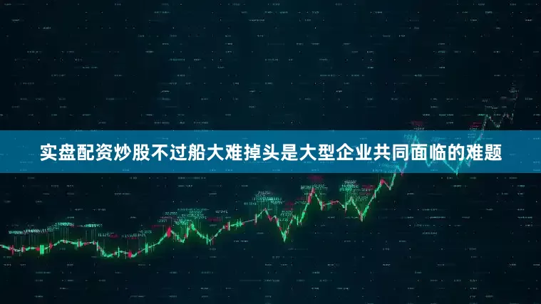 实盘配资炒股不过船大难掉头是大型企业共同面临的难题