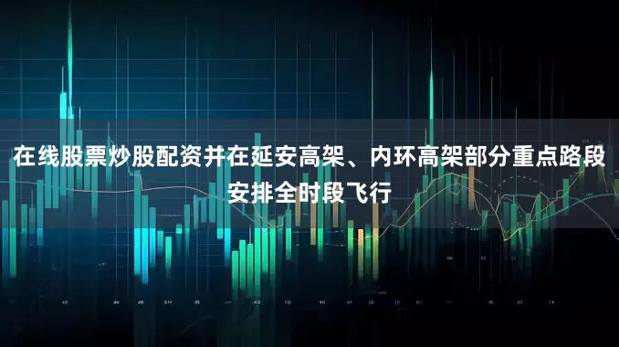 在线股票炒股配资并在延安高架、内环高架部分重点路段安排全时段飞行