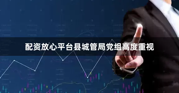 配资放心平台县城管局党组高度重视