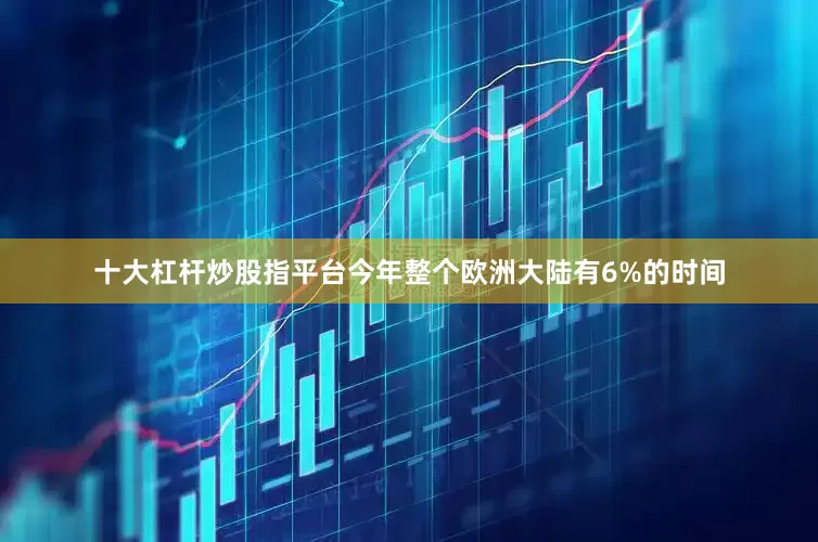 十大杠杆炒股指平台今年整个欧洲大陆有6%的时间