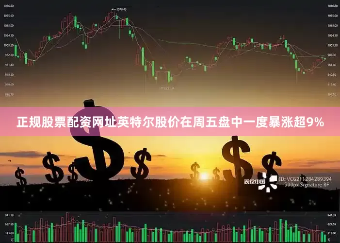 正规股票配资网址英特尔股价在周五盘中一度暴涨超9%