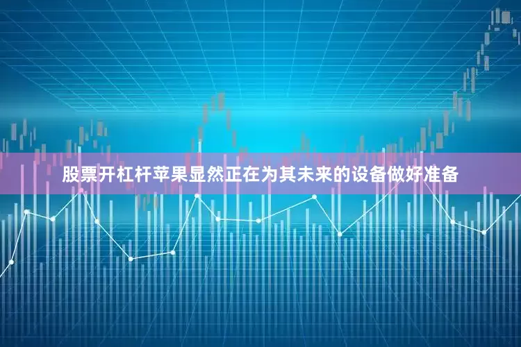 股票开杠杆苹果显然正在为其未来的设备做好准备