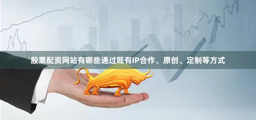 股票配资网站有哪些通过既有IP合作、原创、定制等方式