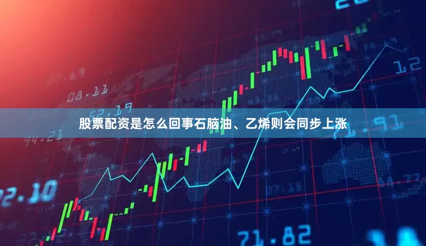 股票配资是怎么回事石脑油、乙烯则会同步上涨