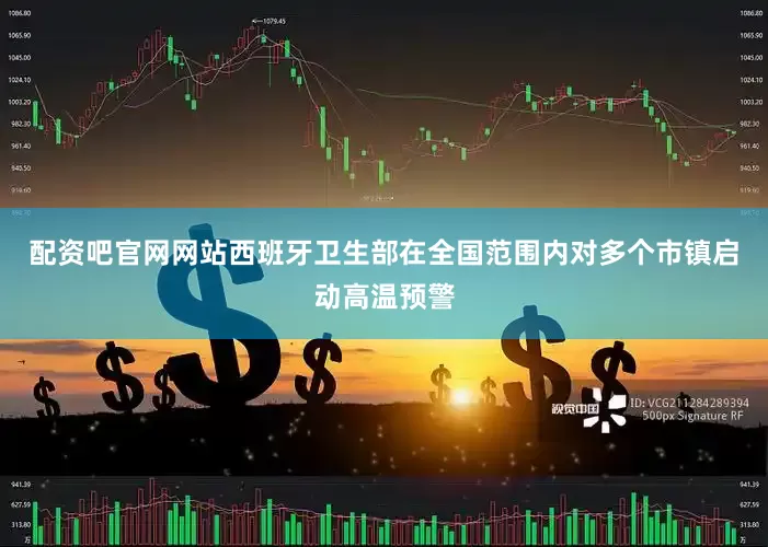 配资吧官网网站西班牙卫生部在全国范围内对多个市镇启动高温预警
