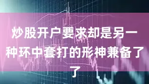 炒股开户要求却是另一种环中套打的形神兼备了