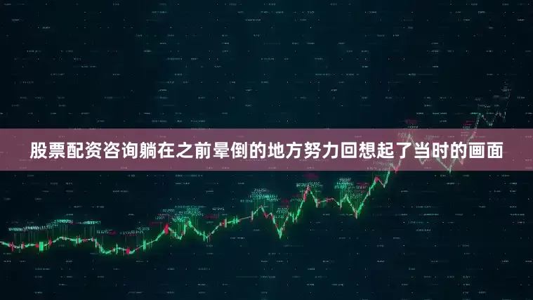 股票配资咨询躺在之前晕倒的地方努力回想起了当时的画面