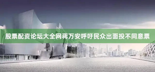 股票配资论坛大全网蒋万安呼吁民众出面投不同意票