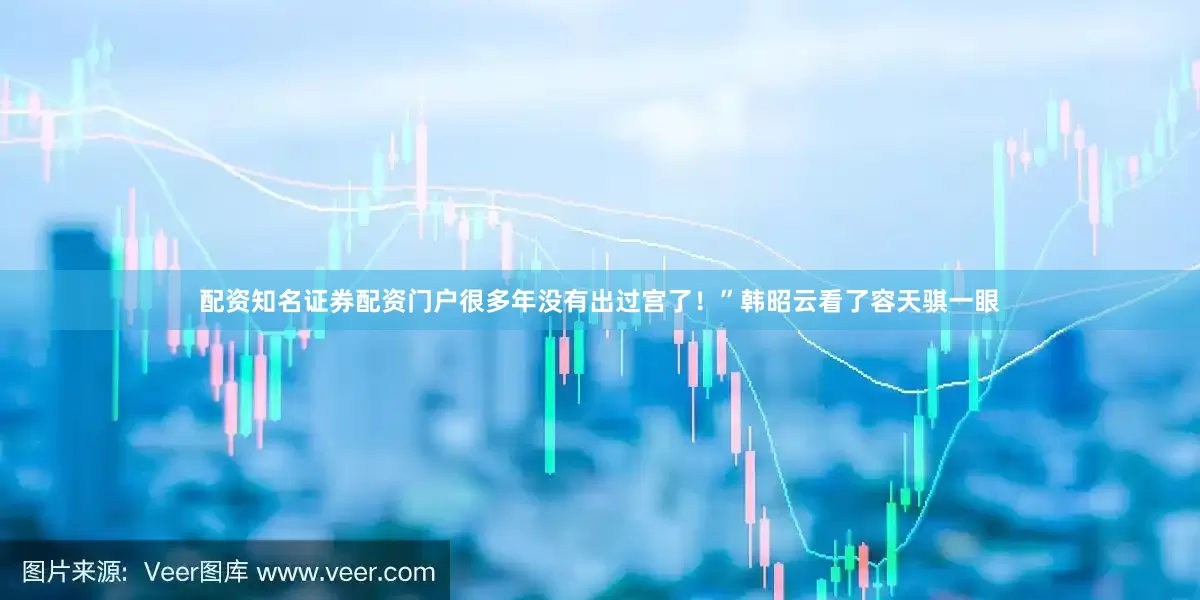 配资知名证券配资门户很多年没有出过宫了！”韩昭云看了容天骐一眼
