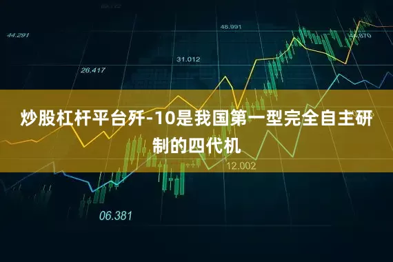 炒股杠杆平台歼-10是我国第一型完全自主研制的四代机