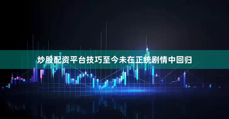 炒股配资平台技巧至今未在正统剧情中回归