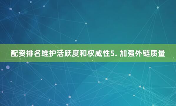 配资排名维护活跃度和权威性5. 加强外链质量