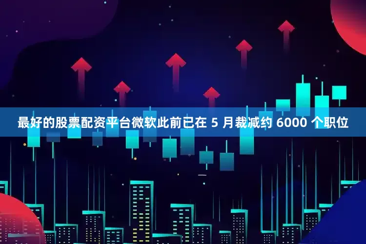 最好的股票配资平台微软此前已在 5 月裁减约 6000 个职位