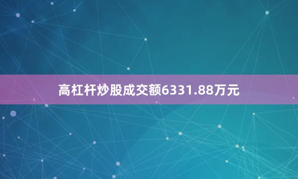 高杠杆炒股成交额6331.88万元