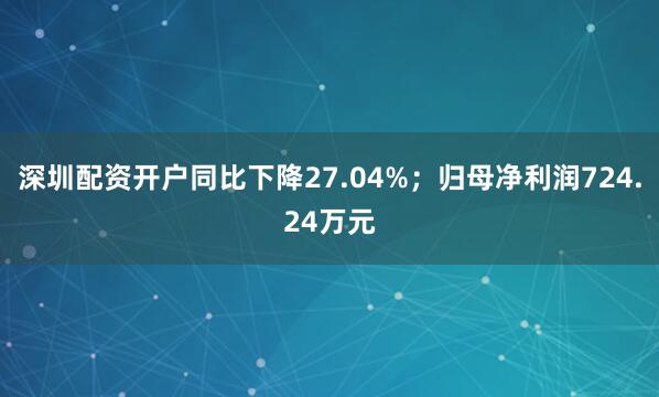 深圳配资开户同比下降27.04%；归母净利润724.24万元