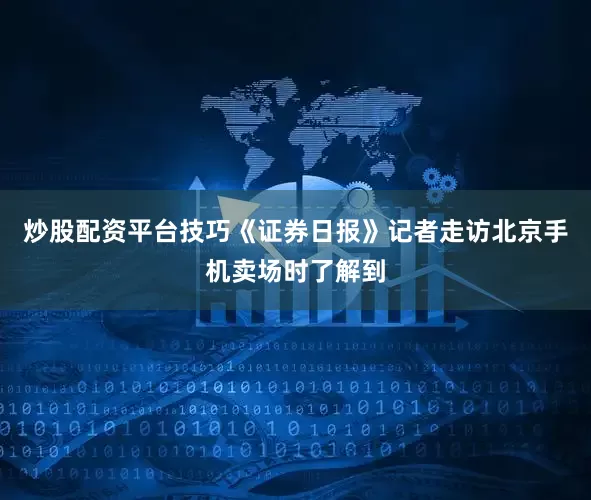 炒股配资平台技巧《证券日报》记者走访北京手机卖场时了解到