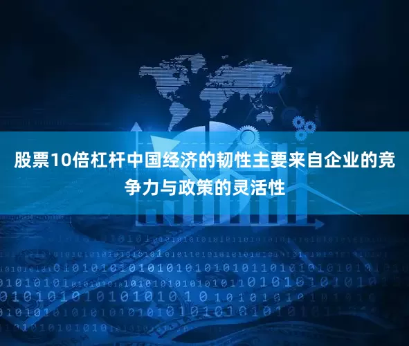 股票10倍杠杆中国经济的韧性主要来自企业的竞争力与政策的灵活性