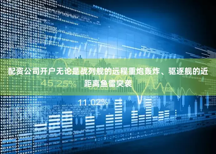 配资公司开户无论是战列舰的远程重炮轰炸、驱逐舰的近距离鱼雷突袭
