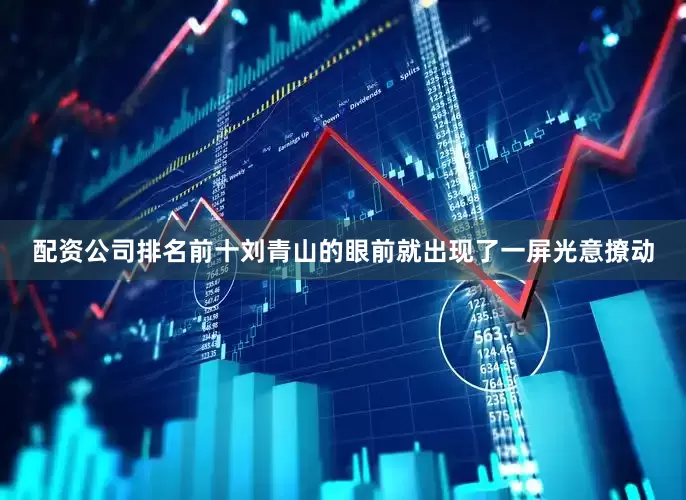 配资公司排名前十刘青山的眼前就出现了一屏光意撩动