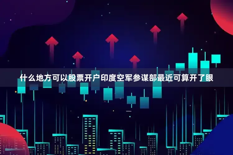 什么地方可以股票开户印度空军参谋部最近可算开了眼