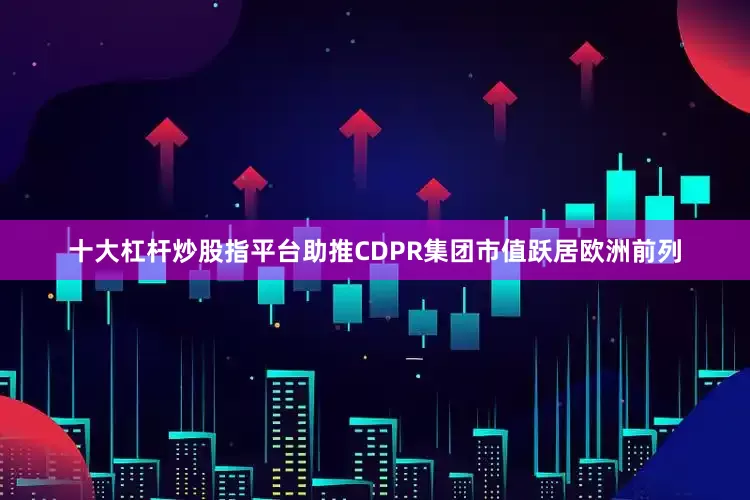 十大杠杆炒股指平台助推CDPR集团市值跃居欧洲前列