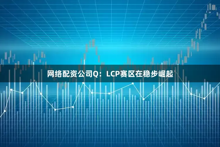 网络配资公司Q：LCP赛区在稳步崛起