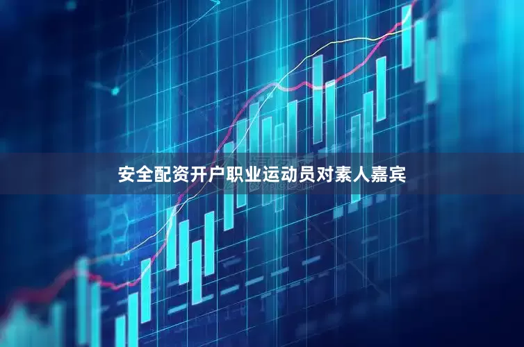 安全配资开户职业运动员对素人嘉宾