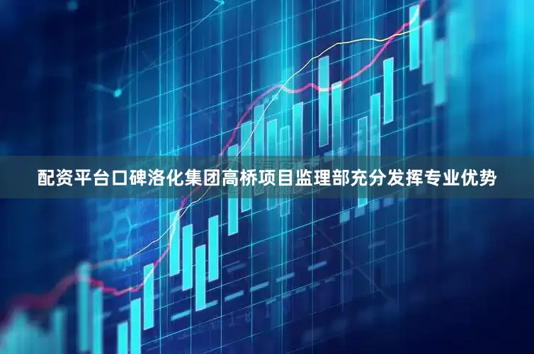 配资平台口碑洛化集团高桥项目监理部充分发挥专业优势