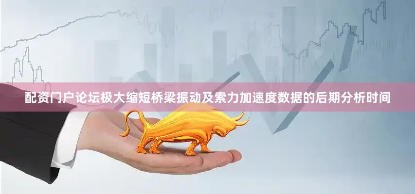 配资门户论坛极大缩短桥梁振动及索力加速度数据的后期分析时间