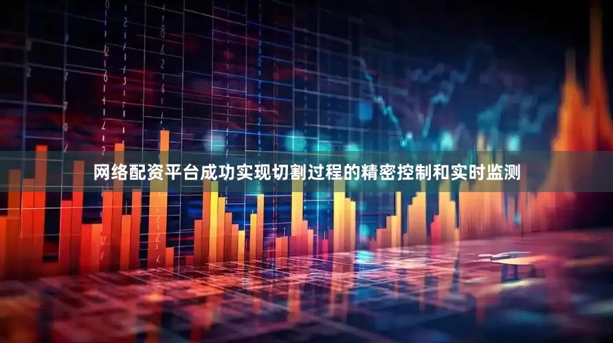 网络配资平台成功实现切割过程的精密控制和实时监测