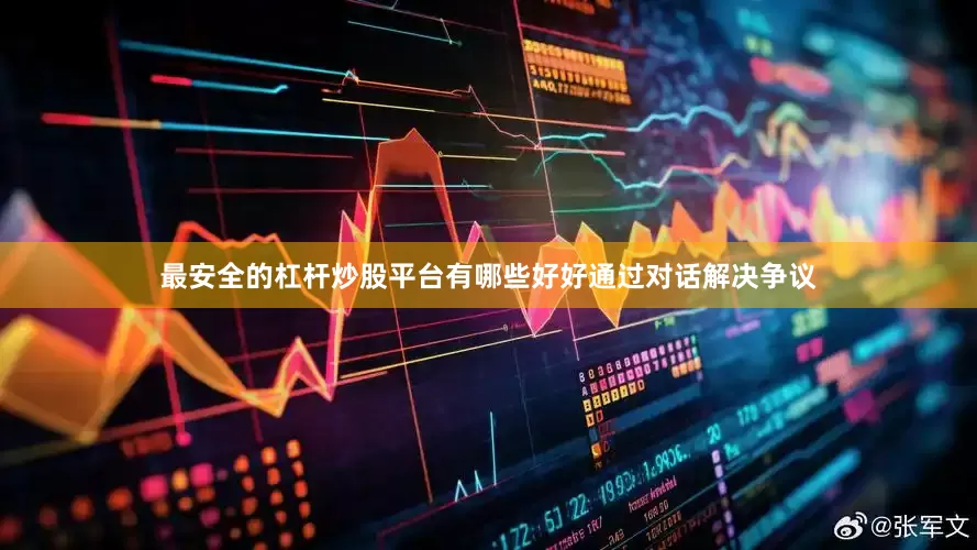 最安全的杠杆炒股平台有哪些好好通过对话解决争议