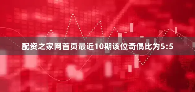 配资之家网首页最近10期该位奇偶比为5:5