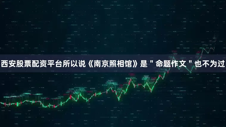 西安股票配资平台所以说《南京照相馆》是＂命题作文＂也不为过