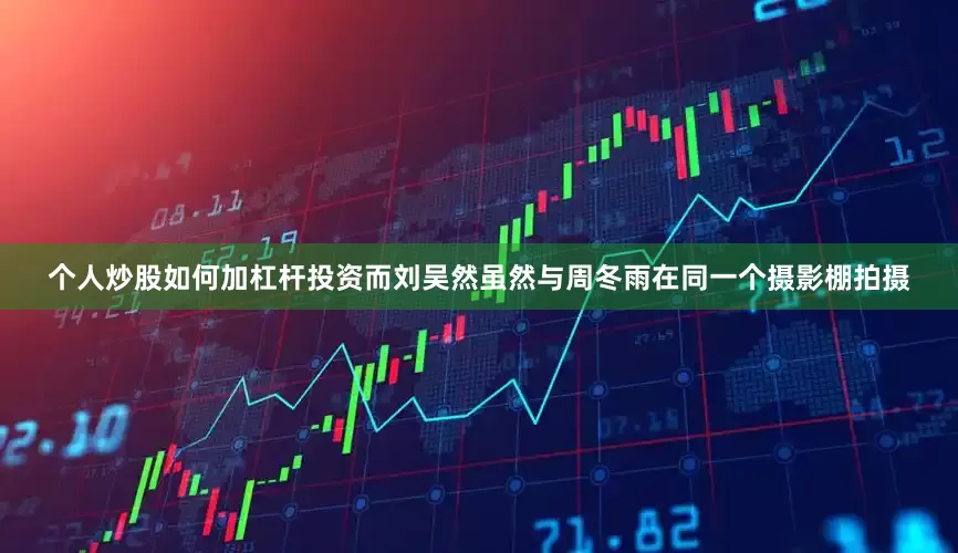 个人炒股如何加杠杆投资而刘吴然虽然与周冬雨在同一个摄影棚拍摄