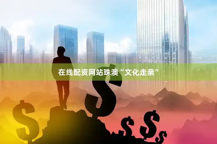 在线配资网站　　珠澳“文化走亲”
