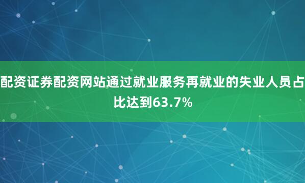 配资证券配资网站通过就业服务再就业的失业人员占比达到63.7%