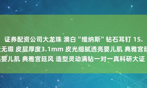 证券配资公司大龙珠 澳白“维纳斯”钻石耳钉 15.4mm 正圆极强青冷光近无瑕 皮层厚度3.1mm 皮光细腻透亮婴儿肌 典雅宫廷风 造型灵动满钻一对一真科研大证 最高级别SS 1