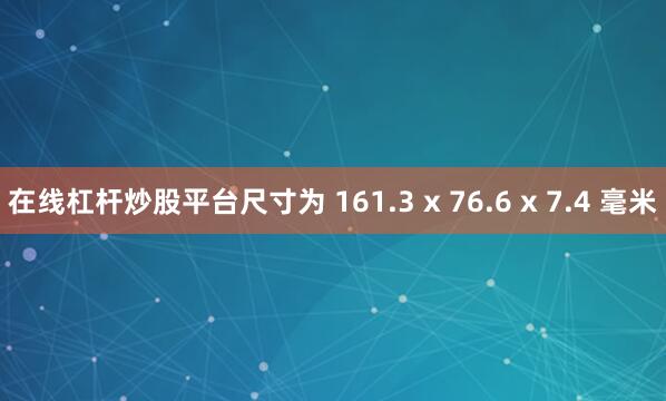 在线杠杆炒股平台尺寸为 161.3 x 76.6 x 7.4 毫米