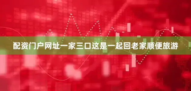 配资门户网址一家三口这是一起回老家顺便旅游