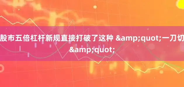 股市五倍杠杆新规直接打破了这种 &quot;一刀切&quot;